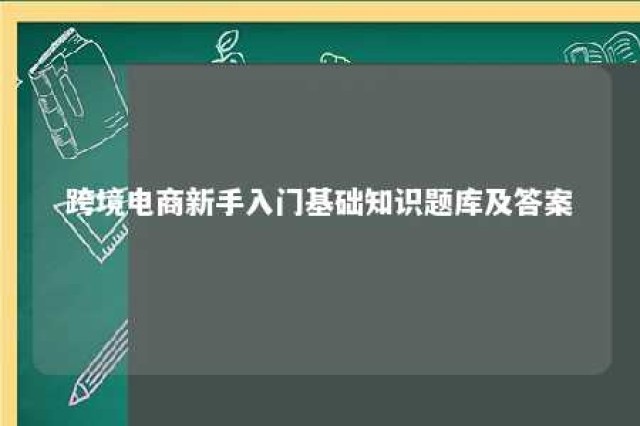 跨境电商新手入门基础知识题库及答案