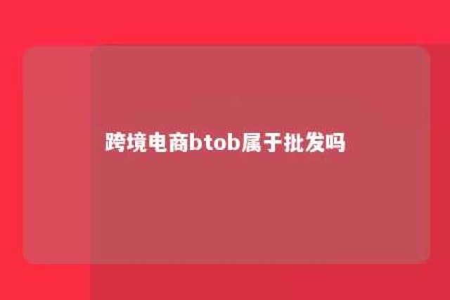 跨境电商btob属于批发吗 跨境电商属于b2b吗