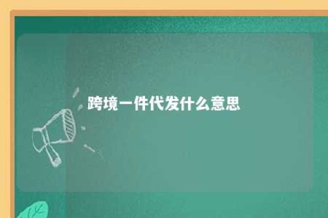 跨境一件代发什么意思 跨境电商一件代发怎么操作