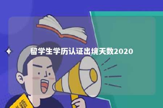 留学生学历认证出境天数2020 留学生学历认证出境天数2024年新政策