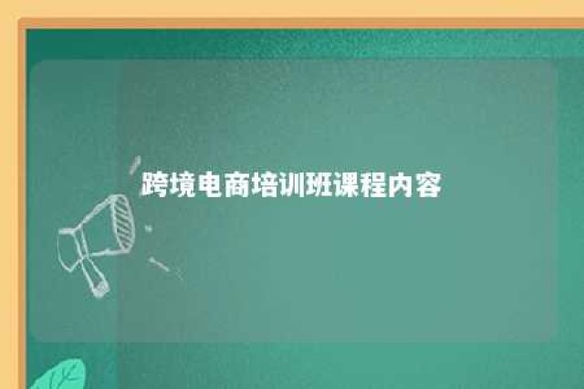 跨境电商培训班课程内容 跨境电商培训班课程内容怎么写